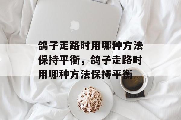 鸽子走路时用哪种方法保持平衡，鸽子走路时用哪种方法保持平衡-第1张图片-