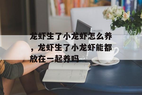 龙虾生了小龙虾怎么养，龙虾生了小龙虾能都放在一起养吗-第1张图片-