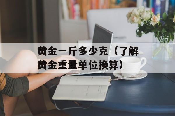 黄金一斤多少克（了解黄金重量单位换算）-第1张图片-