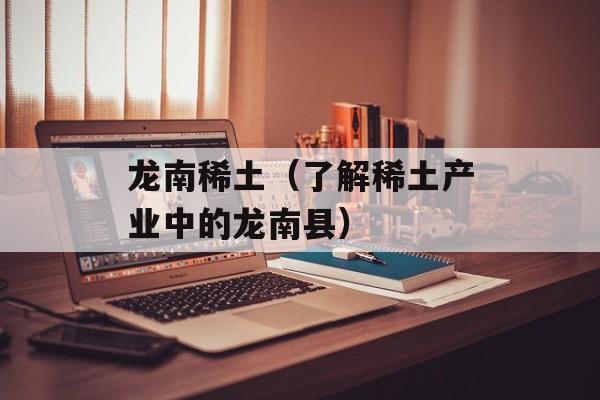 龙南稀土（了解稀土产业中的龙南县）-第1张图片-