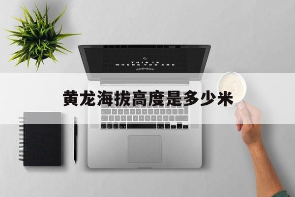 黄龙海拔高度是多少米-第1张图片-
