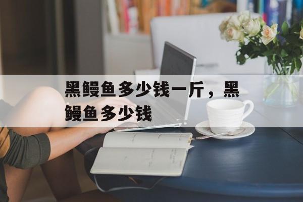 黑鳗鱼多少钱一斤，黑鳗鱼多少钱-第1张图片-