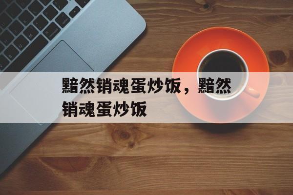黯然销魂蛋炒饭，黯然销魂蛋炒饭-第1张图片-