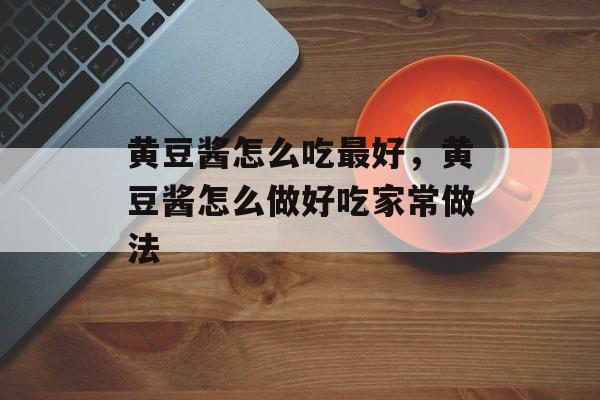 黄豆酱怎么吃最好，黄豆酱怎么做好吃家常做法-第1张图片-