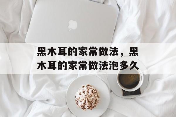 黑木耳的家常做法，黑木耳的家常做法泡多久-第1张图片-