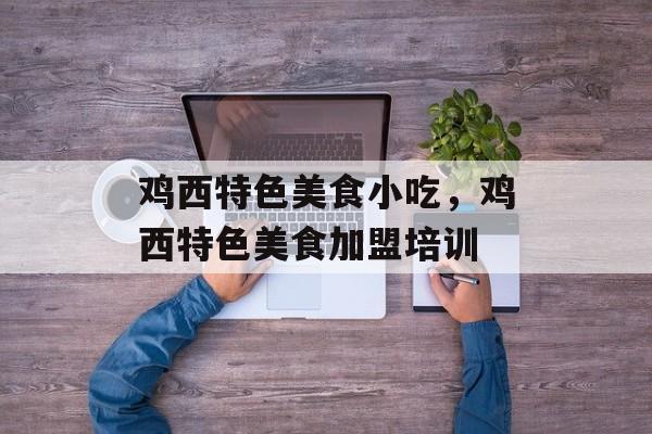 鸡西特色美食小吃，鸡西特色美食加盟培训-第1张图片-