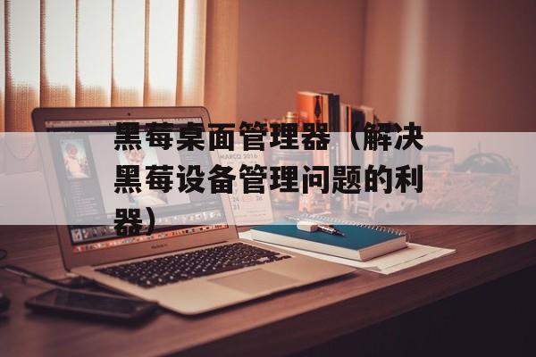 黑莓桌面管理器（解决黑莓设备管理问题的利器）-第1张图片-