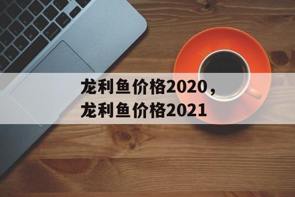 龙利鱼价格2020，龙利鱼价格2021-第1张图片-