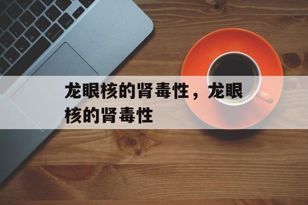 龙眼核的肾毒性，龙眼核的肾毒性-第1张图片-