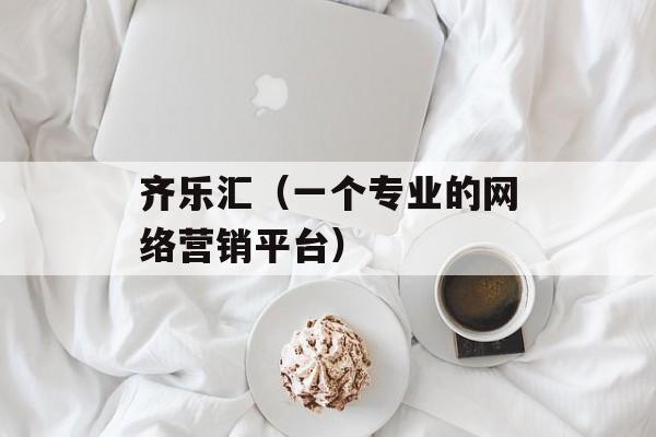齐乐汇（一个专业的网络营销平台）-第1张图片-