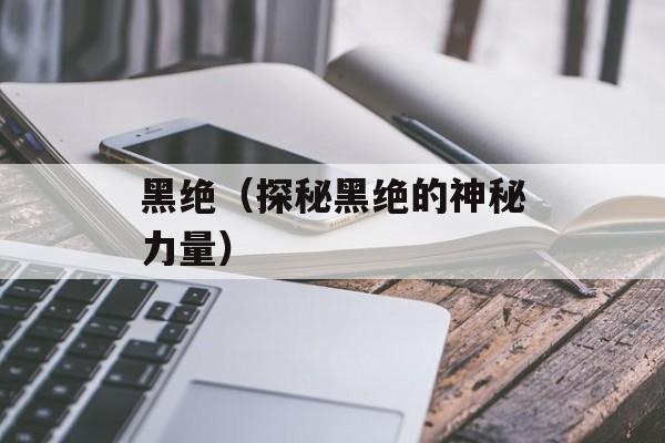 黑绝（探秘黑绝的神秘力量）-第1张图片-