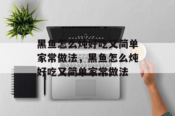 黑鱼怎么炖好吃又简单家常做法，黑鱼怎么炖好吃又简单家常做法-第1张图片-