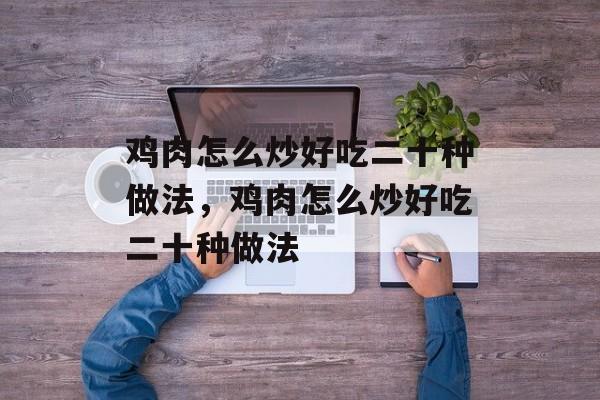 鸡肉怎么炒好吃二十种做法，鸡肉怎么炒好吃二十种做法-第1张图片-