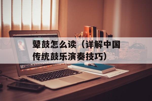 鼙鼓怎么读（详解中国传统鼓乐演奏技巧）-第1张图片-