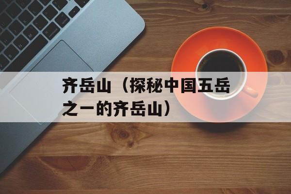 齐岳山（探秘中国五岳之一的齐岳山）-第1张图片-
