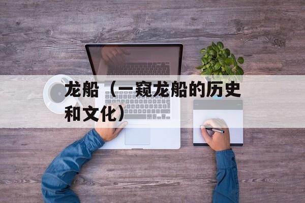 龙船（一窥龙船的历史和文化）-第1张图片-