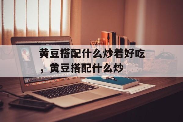 黄豆搭配什么炒着好吃，黄豆搭配什么炒-第1张图片-