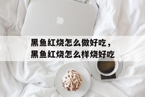 黑鱼红烧怎么做好吃，黑鱼红烧怎么样烧好吃-第1张图片-
