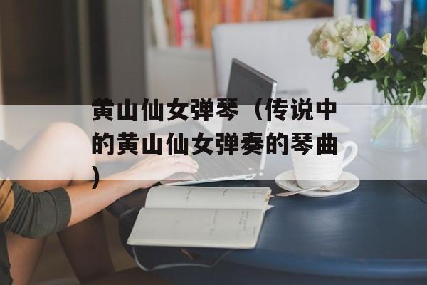 黄山仙女弹琴（传说中的黄山仙女弹奏的琴曲）-第1张图片-