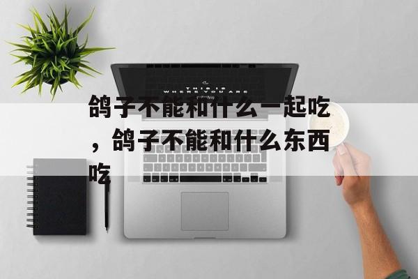 鸽子不能和什么一起吃，鸽子不能和什么东西吃-第1张图片-