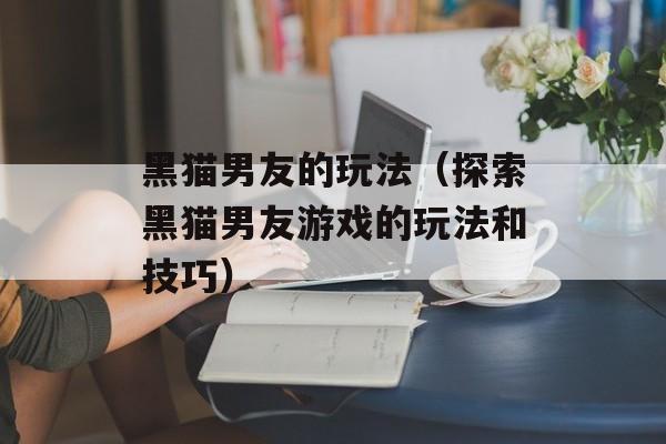 黑猫男友的玩法（探索黑猫男友游戏的玩法和技巧）-第1张图片-