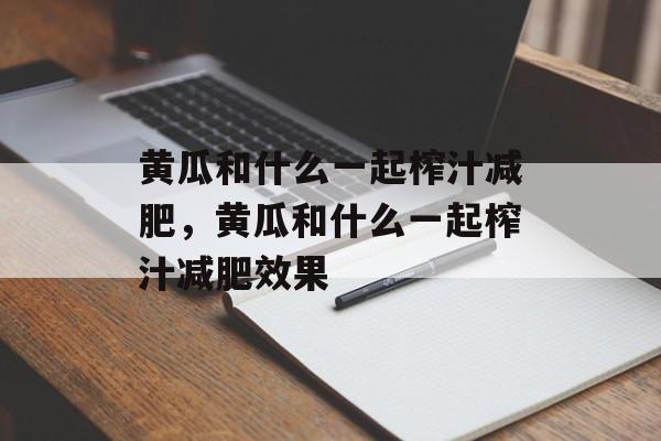 黄瓜和什么一起榨汁减肥，黄瓜和什么一起榨汁减肥效果-第1张图片-
