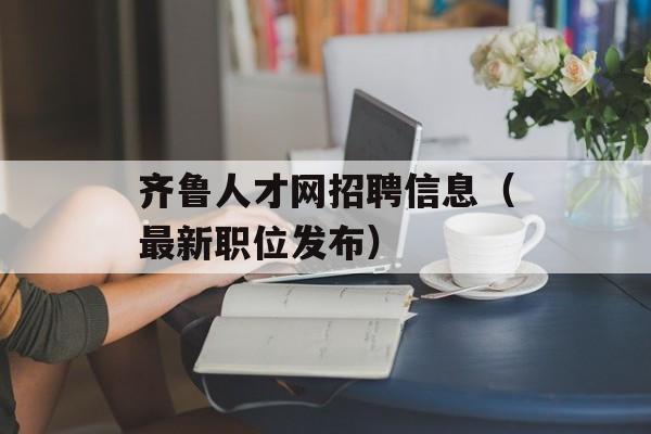 齐鲁人才网招聘信息（最新职位发布）-第1张图片-