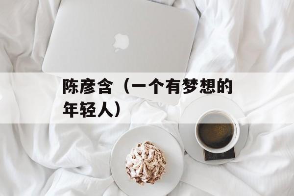 陈彦含（一个有梦想的年轻人）-第1张图片-