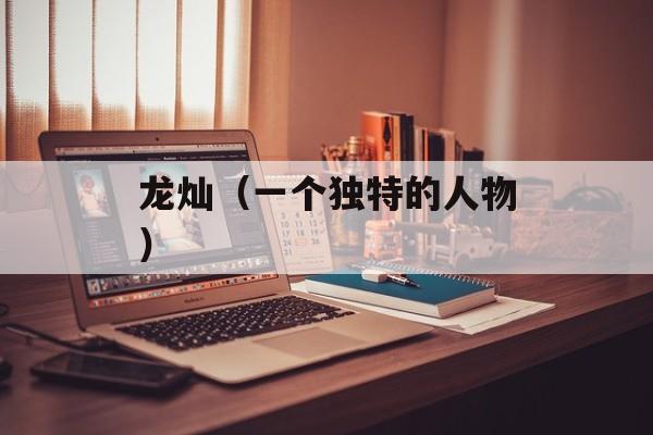 龙灿（一个独特的人物）-第1张图片-
