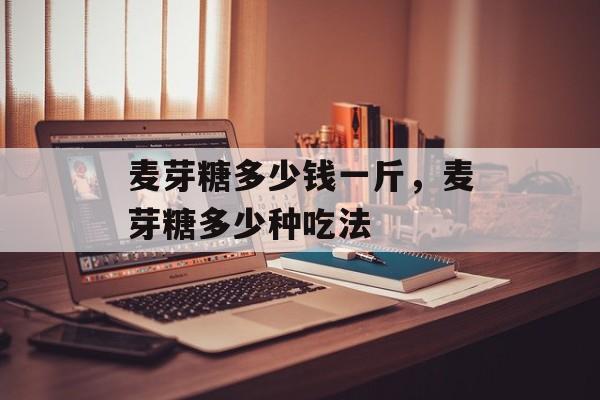 麦芽糖多少钱一斤，麦芽糖多少种吃法-第1张图片-