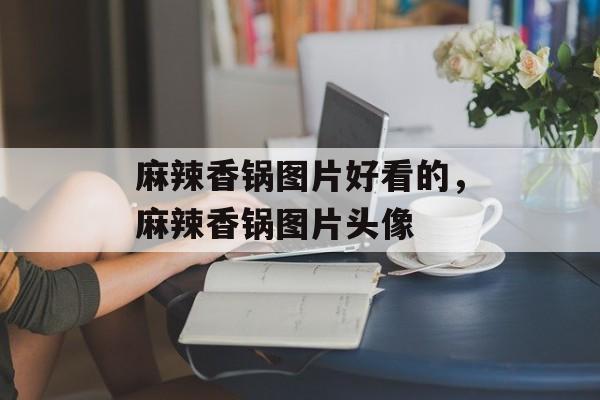 麻辣香锅图片好看的，麻辣香锅图片头像-第1张图片-