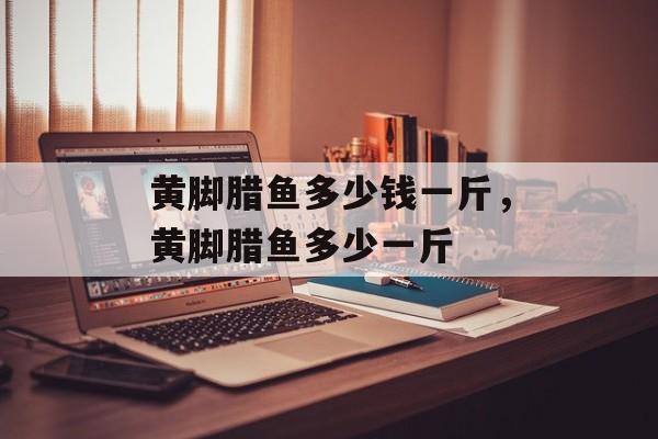 黄脚腊鱼多少钱一斤，黄脚腊鱼多少一斤-第1张图片-