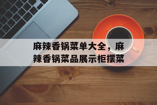 麻辣香锅菜单大全，麻辣香锅菜品展示柜摆菜-第1张图片-