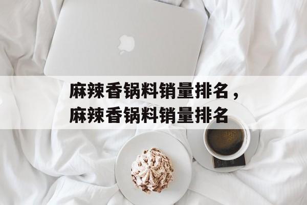 麻辣香锅料销量排名，麻辣香锅料销量排名-第1张图片-