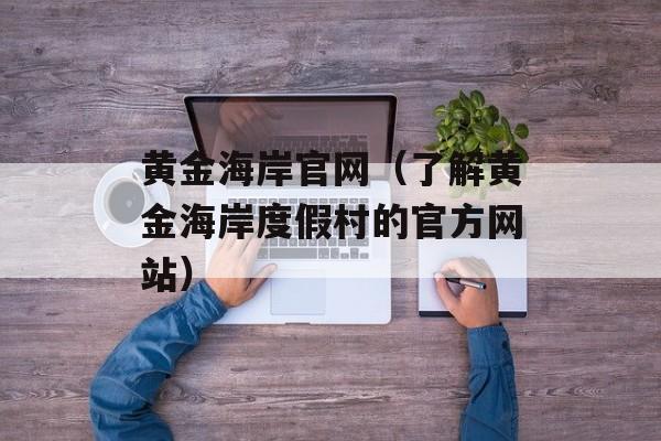 黄金海岸官网（了解黄金海岸度假村的官方网站）-第1张图片-