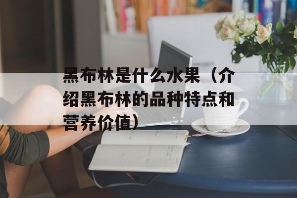 黑布林是什么水果（介绍黑布林的品种特点和营养价值）-第1张图片-