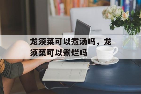 龙须菜可以煮汤吗，龙须菜可以煮烂吗-第1张图片-