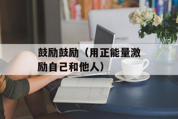 鼓励鼓励（用正能量激励自己和他人）-第1张图片-