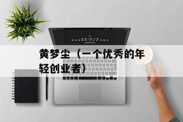 黄梦尘（一个优秀的年轻创业者）-第1张图片-
