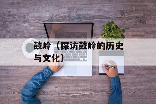 鼓岭（探访鼓岭的历史与文化）-第1张图片-
