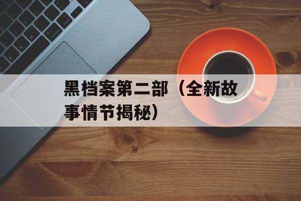 黑档案第二部（全新故事情节揭秘）-第1张图片-