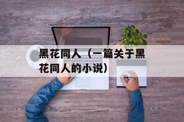 黑花同人（一篇关于黑花同人的小说）-第1张图片-