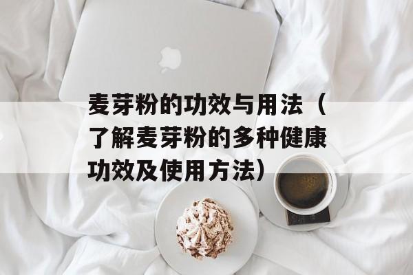 麦芽粉的功效与用法（了解麦芽粉的多种健康功效及使用方法）-第1张图片-