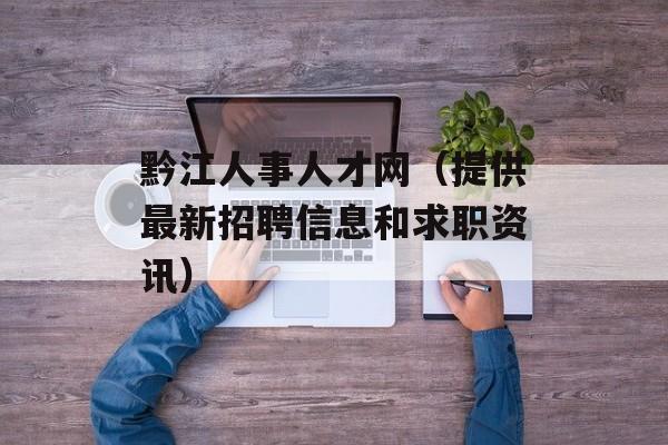 黔江人事人才网（提供最新招聘信息和求职资讯）-第1张图片-