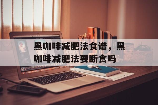 黑咖啡减肥法食谱，黑咖啡减肥法要断食吗-第1张图片-