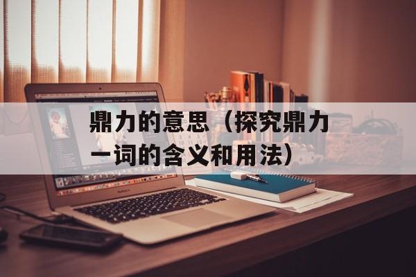 鼎力的意思（探究鼎力一词的含义和用法）-第1张图片-