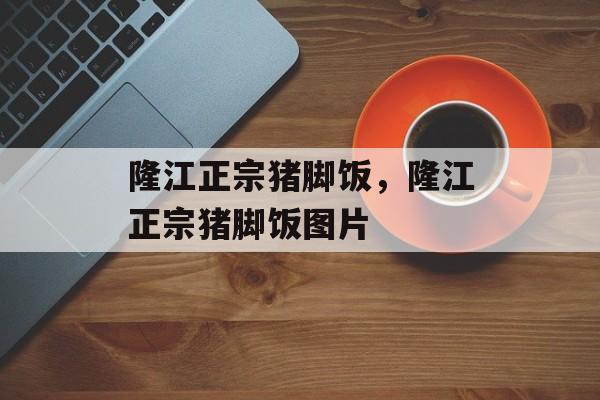 隆江正宗猪脚饭，隆江正宗猪脚饭图片-第1张图片-