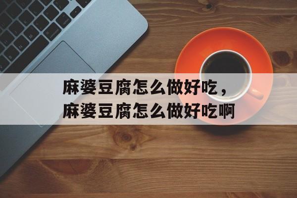 麻婆豆腐怎么做好吃，麻婆豆腐怎么做好吃啊-第1张图片-