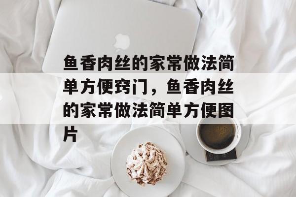 鱼香肉丝的家常做法简单方便窍门，鱼香肉丝的家常做法简单方便图片-第1张图片-