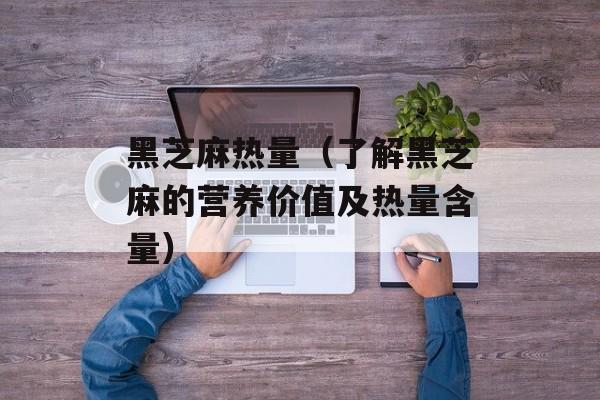 黑芝麻热量（了解黑芝麻的营养价值及热量含量）-第1张图片-